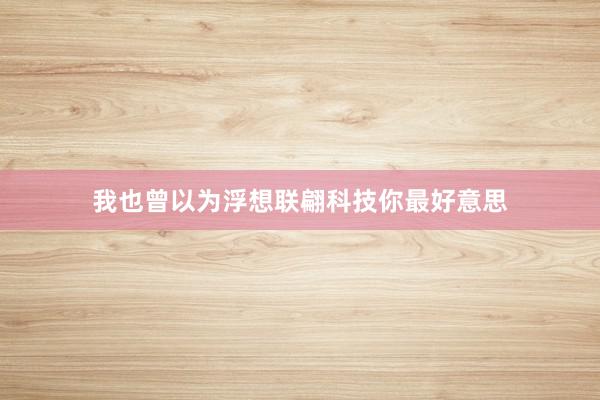 我也曾以为浮想联翩科技你最好意思