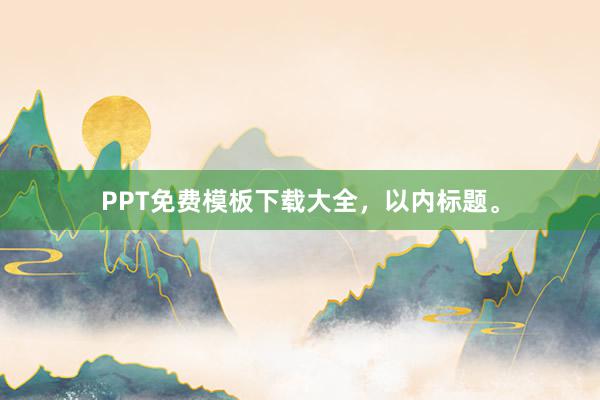 PPT免费模板下载大全,以内标题。