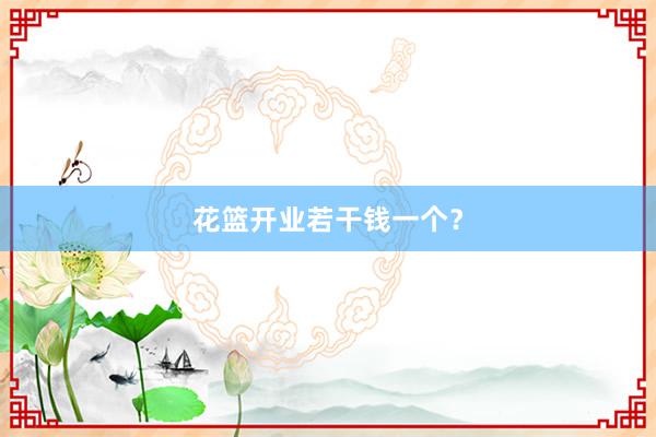 花篮开业若干钱一个？