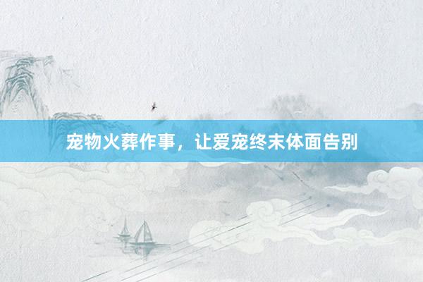 宠物火葬作事，让爱宠终末体面告别